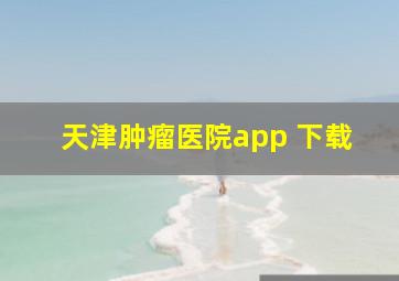 天津肿瘤医院app 下载